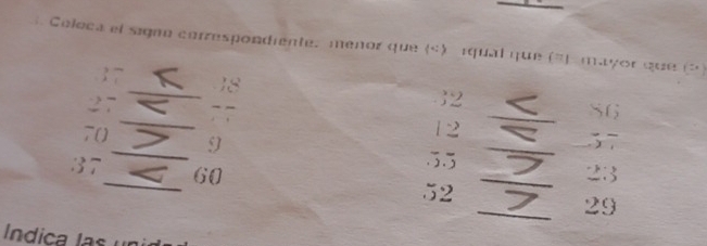 Coloca el signe correspondiente. menor que («) iqual que (* mayor que (> ) 
 7 18
27
_ 
_ 
_ 
 2
_ 
` ? 
_ S6
12
_
7 () 9 _ 37
55
2: 
; 37 _ 60 52 __ 29
Í ndica las uni