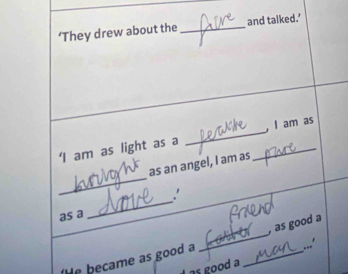 ‘They drew about the _and talked.’ 
‘I am as light as a __, I am as 
_ 
as an angel, I am as 
.' 
as a 
_ 
, as good a 
e a s good _ 
_ 
...' 
as good a