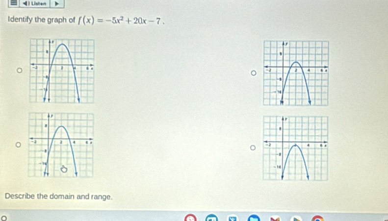 Listen 
Identify the graph of f(x)=-5x^2+20x-7. 

Describe the domain and range.