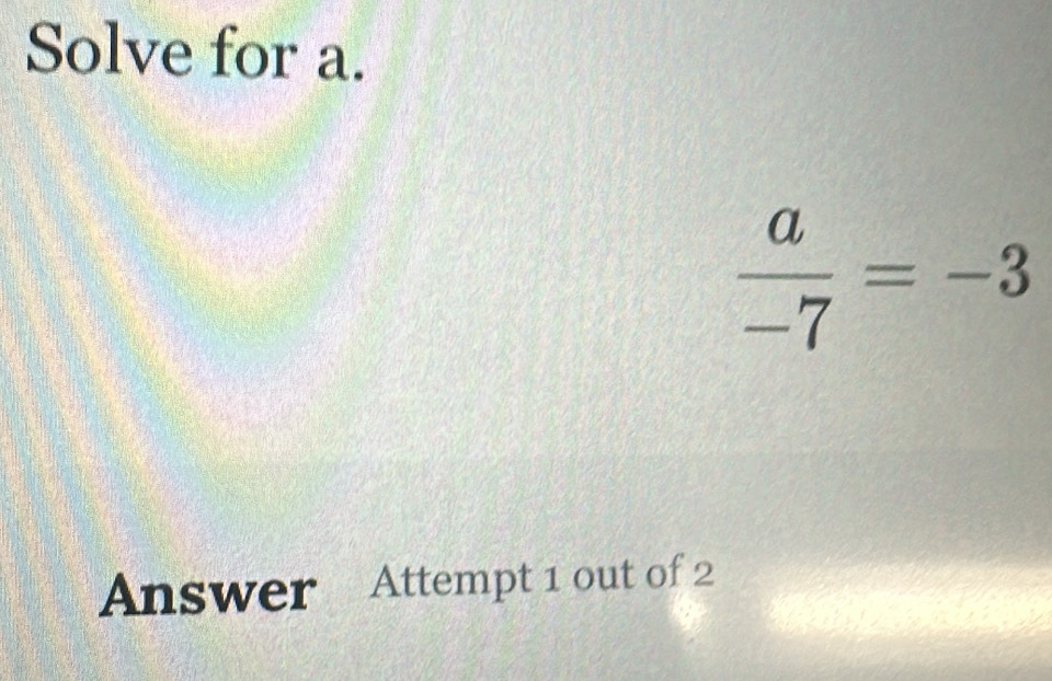 Solve for a.
 a/-7 =-3
Answer Attempt 1 out of 2