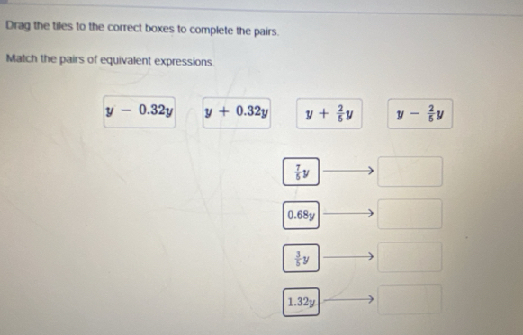 Drag the tiles to the correct boxes to complete the pairs.
Match the pairs of equivalent expressions.
y-0.32y y+0.32y y+ 2/5 y y- 2/5 y
 7/5 y
0.68y
 3/5 y
1.32y □  (□)°