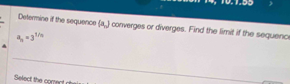 4, 10.1.55 
Determine if the sequence  a_n converges or diverges. Find the limit if the sequenc
a_n=3^(1/n)
Select the correct