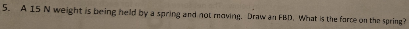 A 15 N weight is being held by a spring and not moving. Draw an FBD. What is the force on the spring?