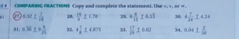 E4 COMPARING FRACTIONS Copy and complete the statement. Use , , or =.
4 1 27 0.32_ 1 7/18  28.  16/9  _ * 1.78 29. 6 8/15  fo.53 30. 4 7/24 _ 124.24
31. 9.overline 36≥ 9 9/25  32. 4 7/8 _ 4.875 33.  17/29 10.62 34. 0.041 2/50 