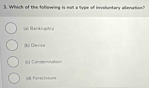 Which of the following is not a type of involuntary alienation?
(a) Bankruptcy
(b) Devise
(c) Condemnation
(d) Foreclosure