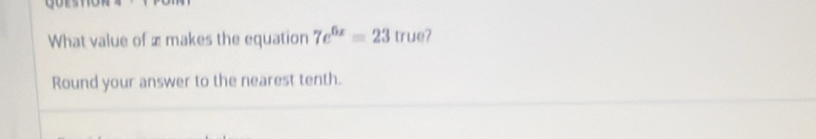 What value of æ makes the equation 7e^(6x)=23 |r| 10 
Round your answer to the nearest tenth.