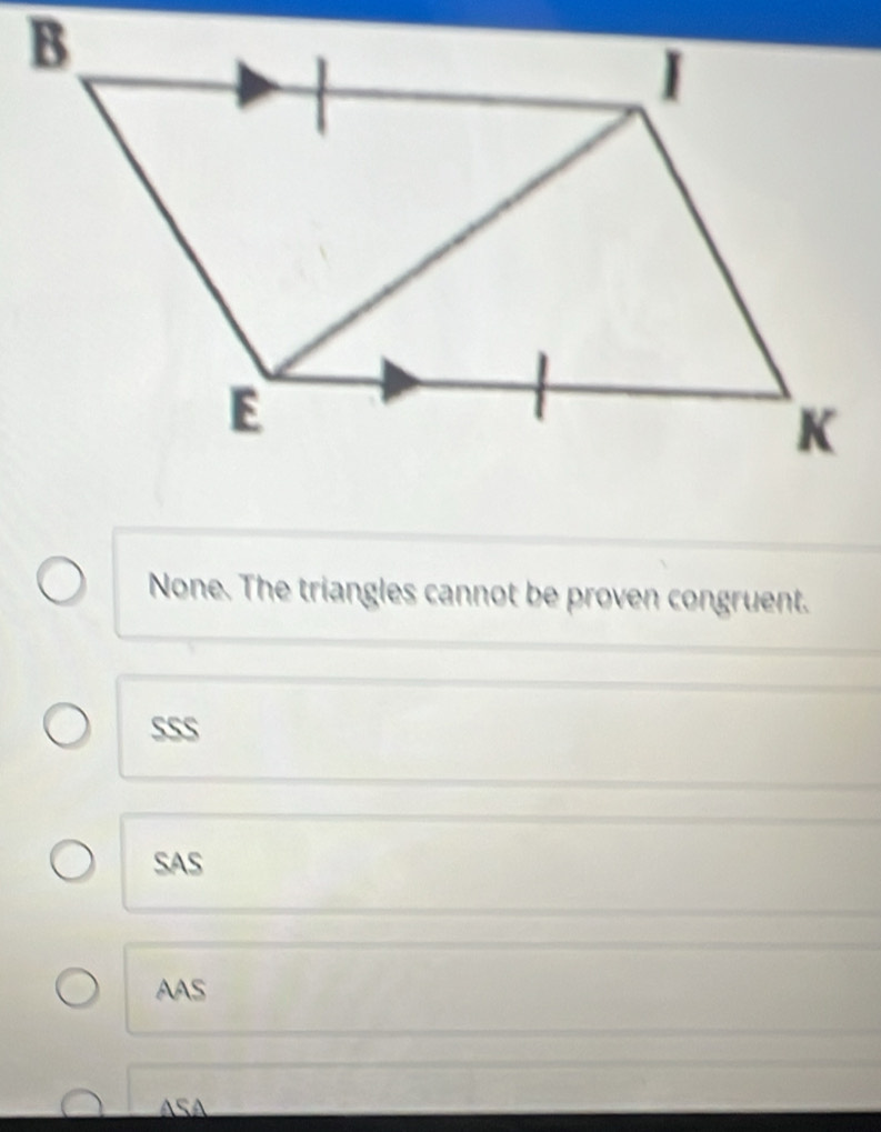 None. The triangles cannot be proven congruent.
sss
SAS
AAS
ASA