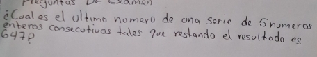 reguntas DE KxaMmen 
Cuales el oltimo nomero de ona serie de 5numeros
enteros consecutivas tales que restando el resultado es
647P