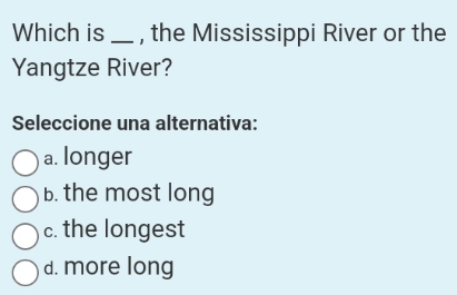 Which is _, the Mississippi River or the
Yangtze River?
Seleccione una alternativa:
a. longer
b. the most long
c. the longest
d. more long