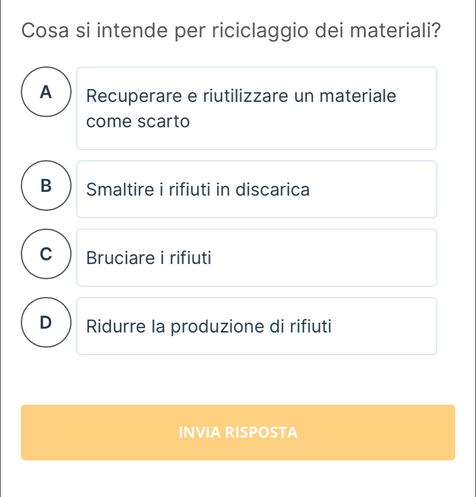 Cosa si intende per riciclaggio dei materiali?
A Recuperare e riutilizzare un materiale
come scarto
B Smaltire i rifiuti in discarica
C Bruciare i rifiuti
D Ridurre la produzione di rifiuti
INVIA RISPOSTA