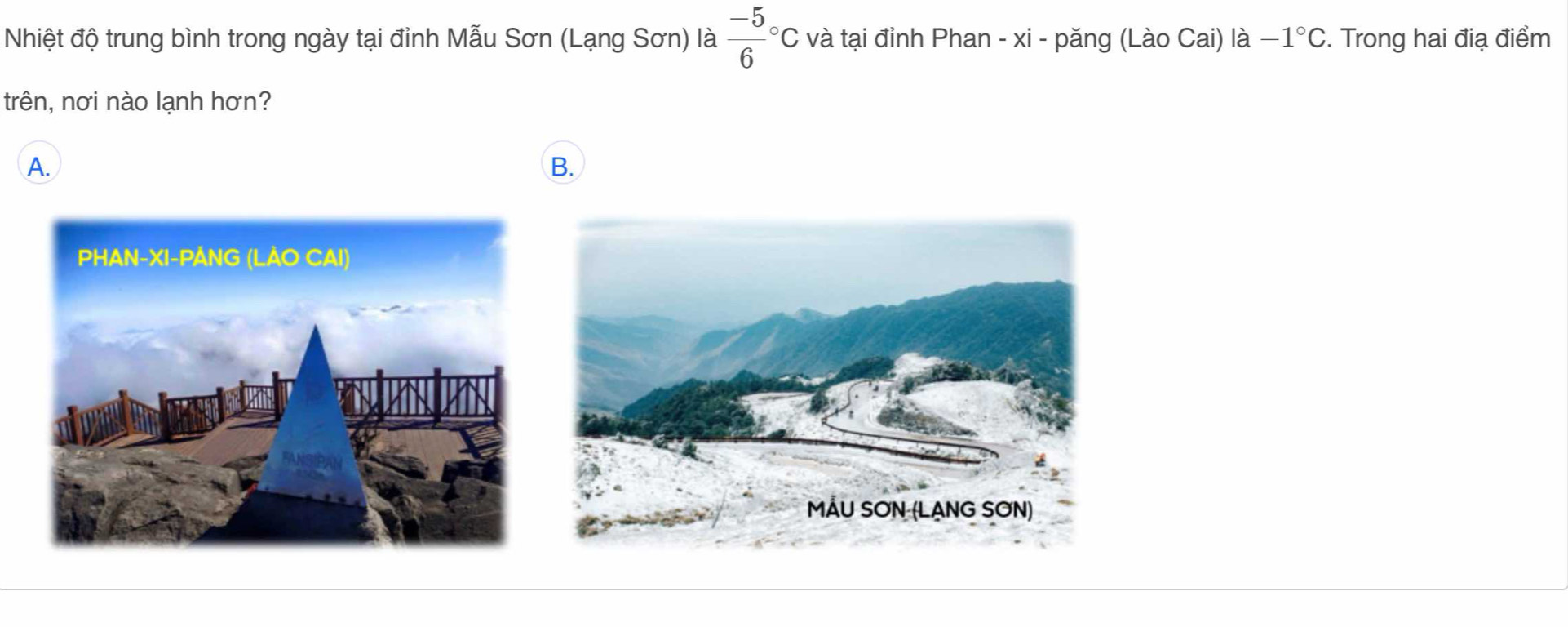 Nhiệt độ trung bình trong ngày tại đỉnh Mẫu Sơn (Lạng Sơn) là frac -56^((circ)C và tại đỉnh Phan - xi - păng (Lào Cai) là -1^circ)C. Trong hai điạ điểm 
trên, nơi nào lạnh hơn? 
A. 
B.