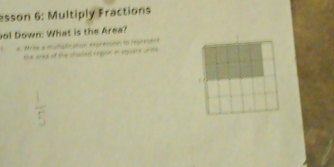 esson 6: Multiply Fractions 
ool Down: What is the Area? 
a. Write a multiplication expression to represent 
the ared of the shaded region in square units.