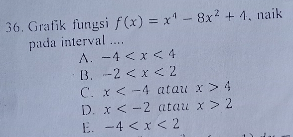 Grafik fungsi f(x)=x^4-8x^2+4 , naik
pada interval ....
A. -4
B. -2
C. x atau x>4
D. x atau x>2
E. -4