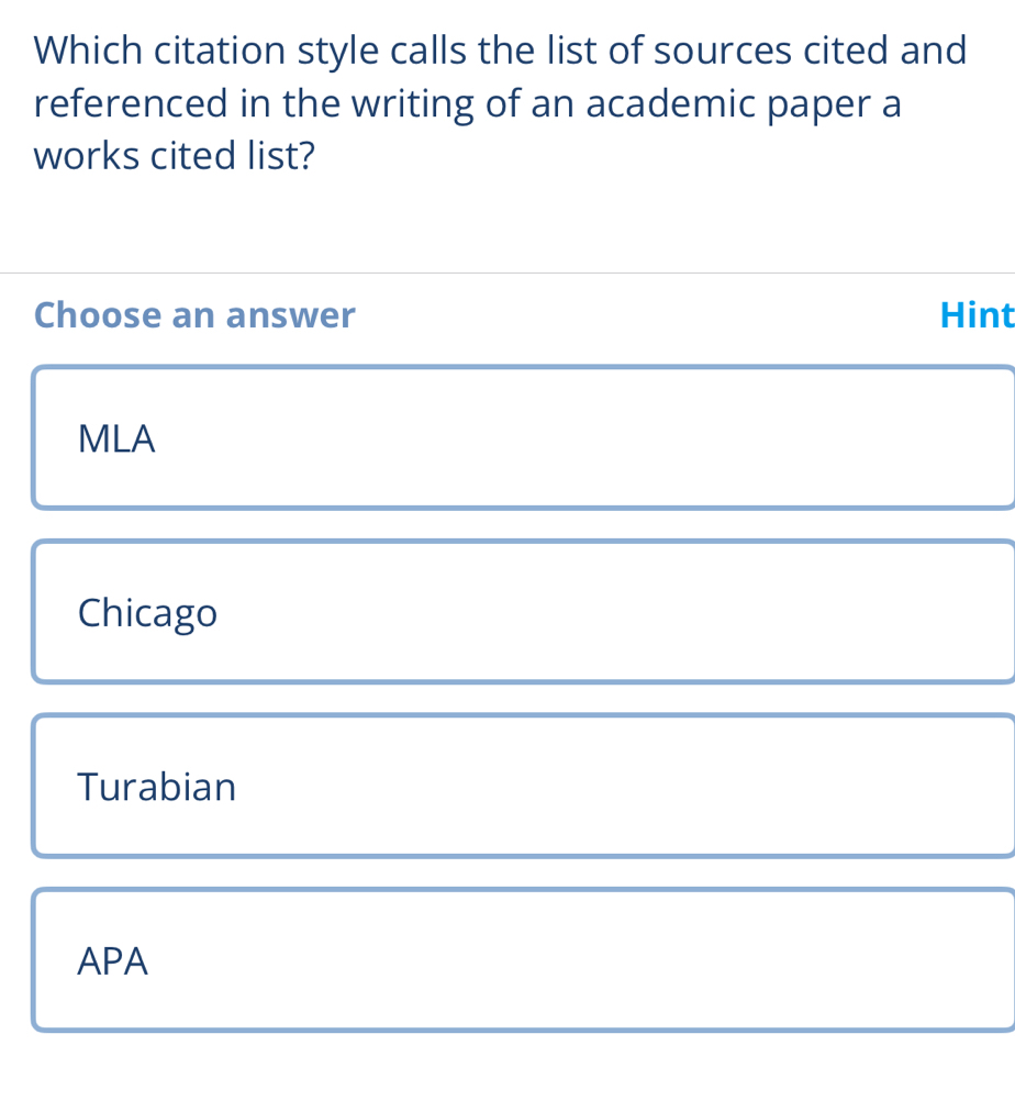 Which citation style calls the list of sources cited and
referenced in the writing of an academic paper a
works cited list?
Choose an answer Hint
MLA
Chicago
Turabian
APA