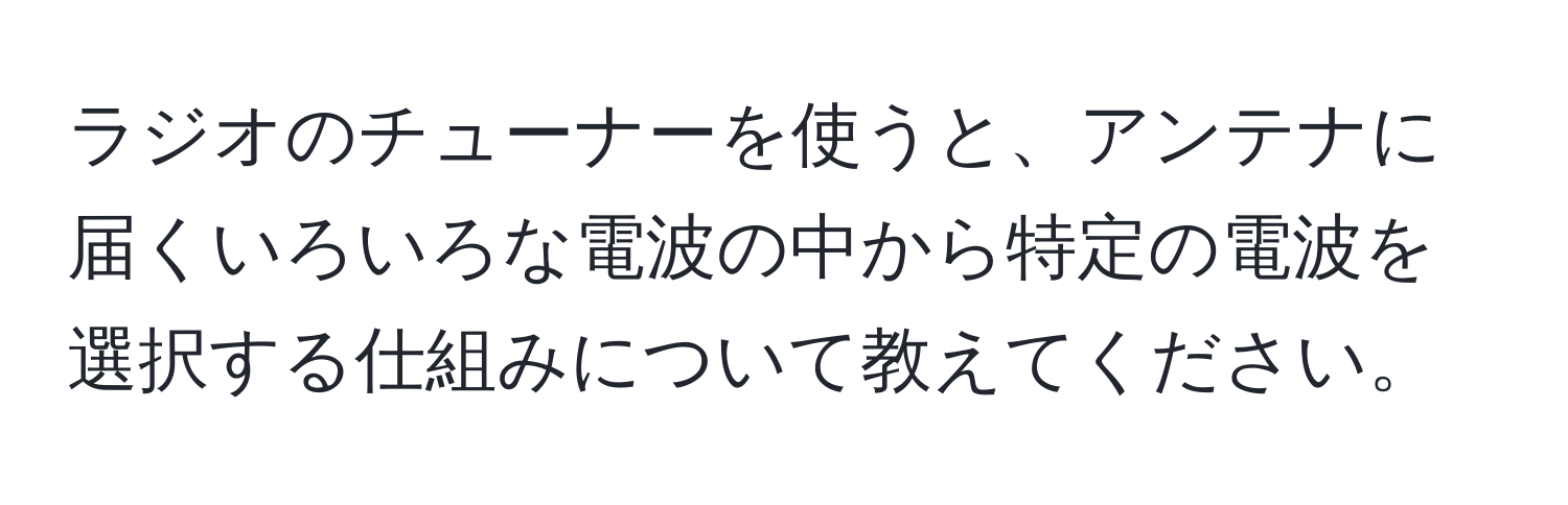 ラジオのチューナーを使うと、アンテナに届くいろいろな電波の中から特定の電波を選択する仕組みについて教えてください。