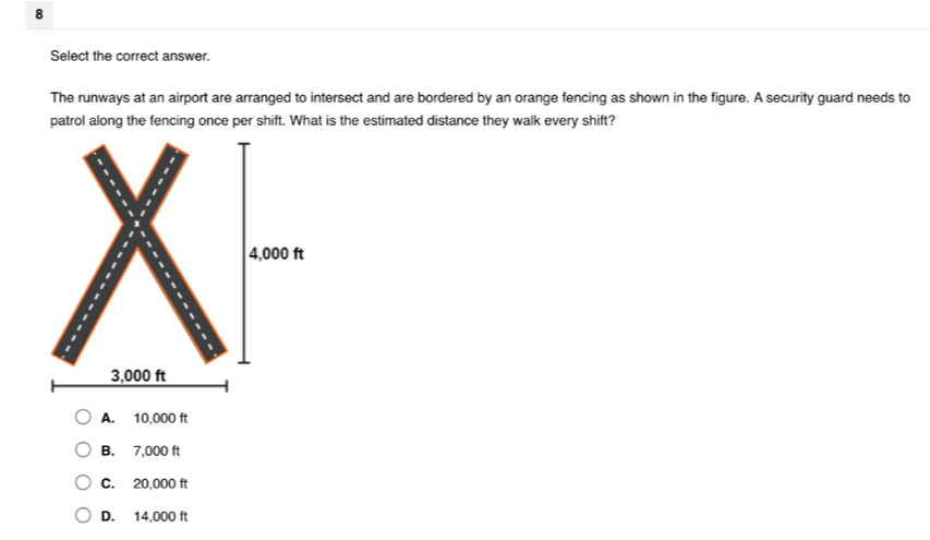 Select the correct answer.
The runways at an airport are arranged to intersect and are bordered by an orange fencing as shown in the figure. A security guard needs to
patrol along the fencing once per shift. What is the estimated distance they walk every shift?
A. 10,000 ft
B. 7,000 ft
C. 20,000 ft
D. 14,000 ft