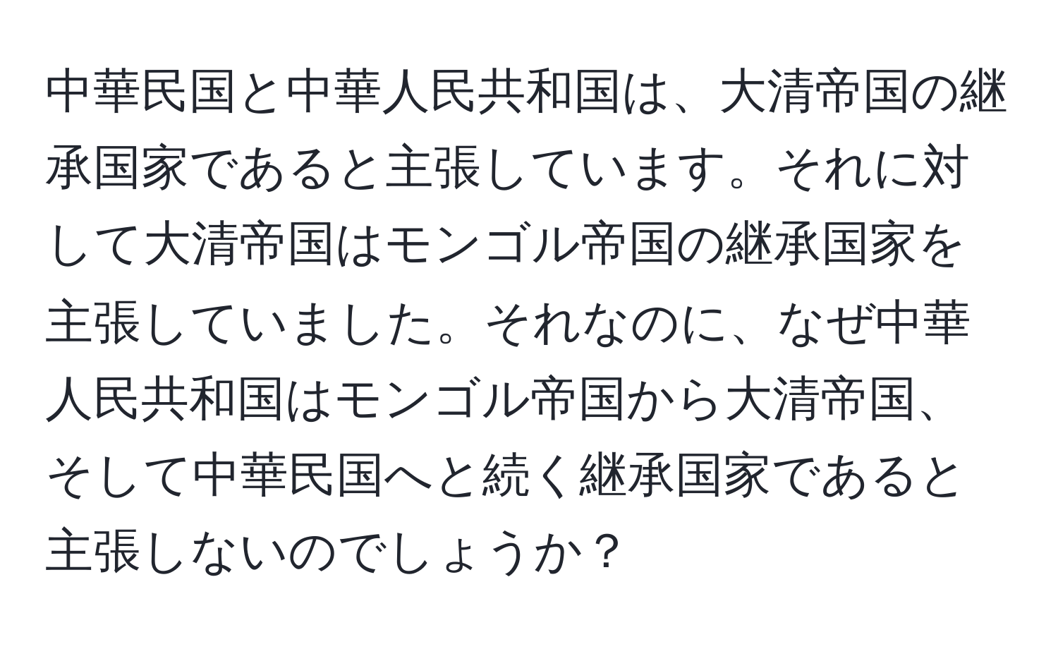 中華民国と中華人民共和国は、大清帝国の継承国家であると主張しています。それに対して大清帝国はモンゴル帝国の継承国家を主張していました。それなのに、なぜ中華人民共和国はモンゴル帝国から大清帝国、そして中華民国へと続く継承国家であると主張しないのでしょうか？