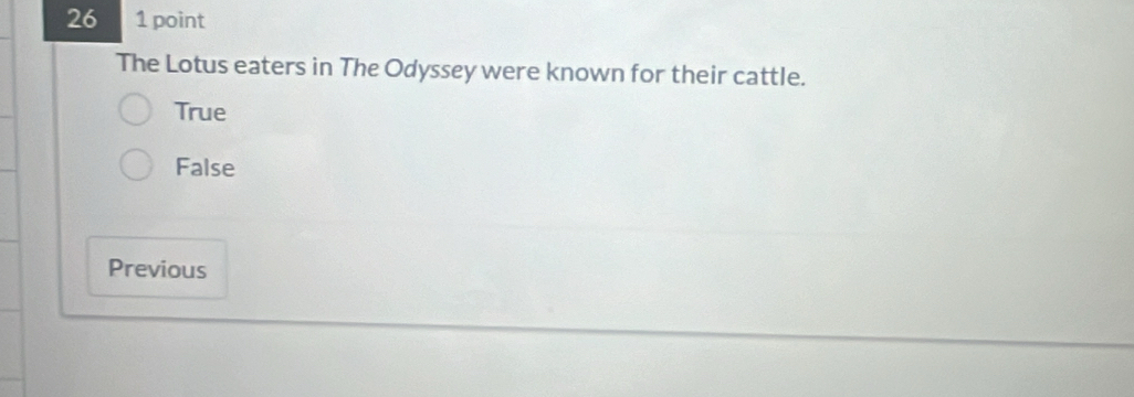 26 1 point
The Lotus eaters in The Odyssey were known for their cattle.
True
False
Previous