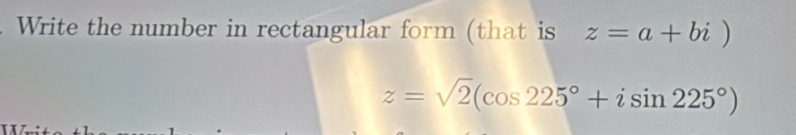 Write the number in rectangular form (that is z=a+bi)
z=sqrt(2)(cos 225°+isin 225°)