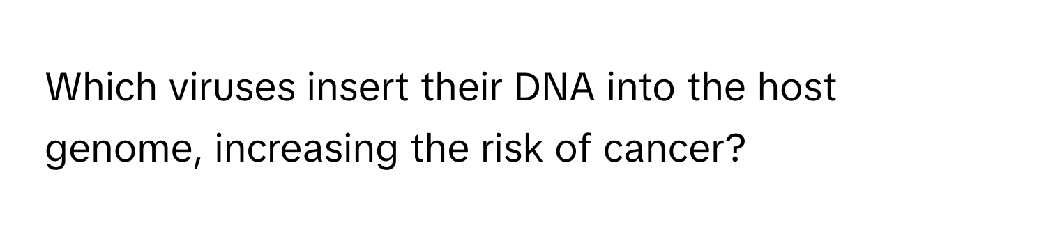 Which viruses insert their DNA into the host genome, increasing the risk of cancer?