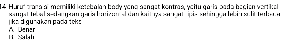 Huruf transisi memiliki ketebalan body yang sangat kontras, yaitu garis pada bagian vertikal
sangat tebal sedangkan garis horizontal dan kaitnya sangat tipis sehingga lebih sulit terbaca
jika digunakan pada teks
A. Benar
B. Salah