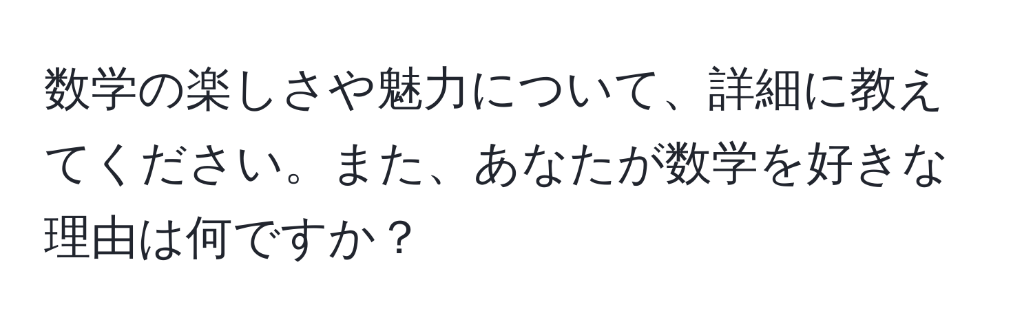 数学の楽しさや魅力について、詳細に教えてください。また、あなたが数学を好きな理由は何ですか？