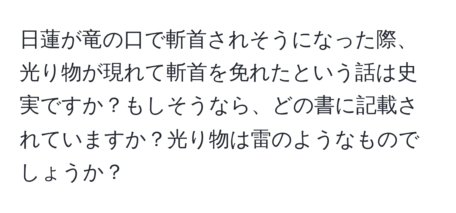 日蓮が竜の口で斬首されそうになった際、光り物が現れて斬首を免れたという話は史実ですか？もしそうなら、どの書に記載されていますか？光り物は雷のようなものでしょうか？