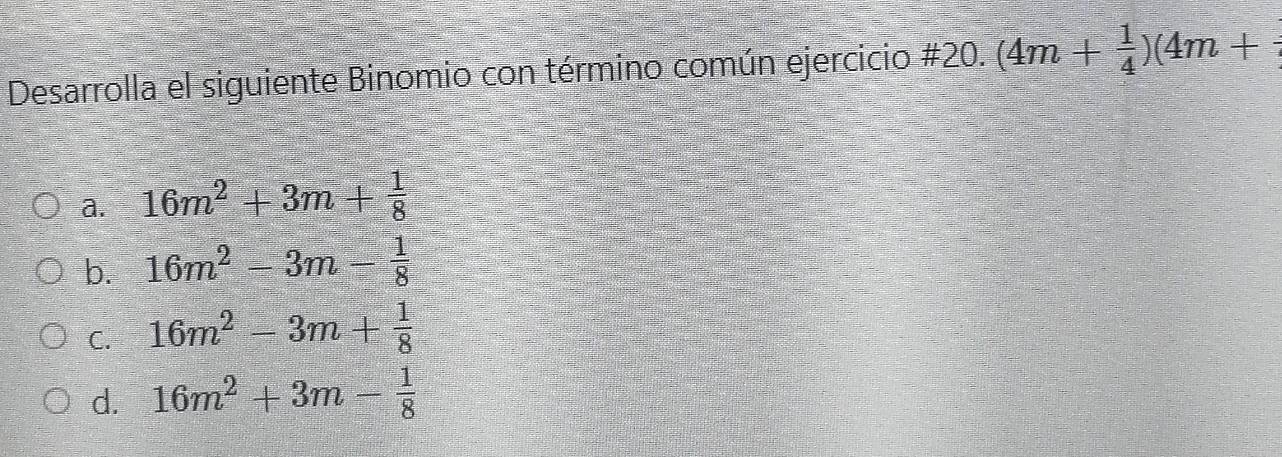 Desarrolla el siguiente Binomio con término común ejercicio #20. (4m+ 1/4 )(4m+
a. 16m^2+3m+ 1/8 
b. 16m^2-3m- 1/8 
C. 16m^2-3m+ 1/8 
d. 16m^2+3m- 1/8 