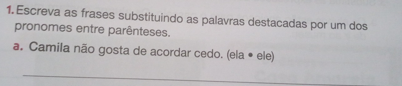 Escreva as frases substituindo as palavras destacadas por um dos 
pronomes entre parênteses. 
a. Camila não gosta de acordar cedo. (ela • ele) 
_