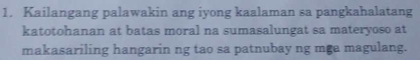 Kailangang palawakin ang iyong kaalaman sa pangkahalatang 
katotohanan at batas moral na sumasalungat sa materyoso at 
makasariling hangarin ng tao sa patnubay ng mga magulang.