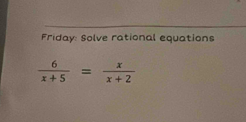 Friday: Solve rational equations
 6/x+5 = x/x+2 