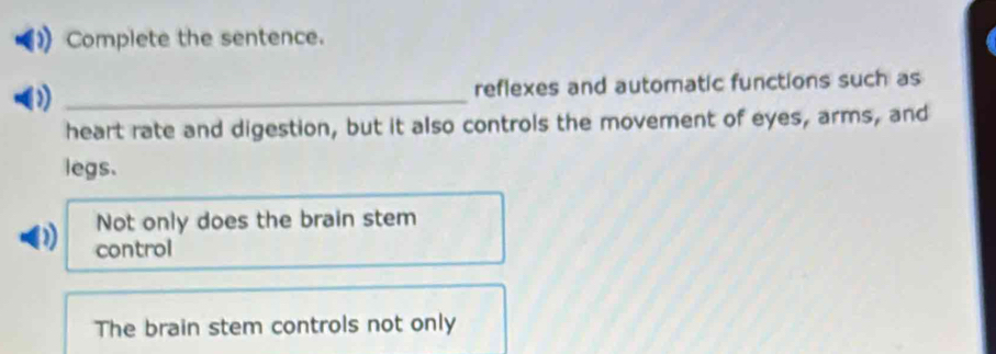 Complete the sentence.
_
reflexes and automatic functions such as
heart rate and digestion, but it also controls the movement of eyes, arms, and
legs.
Not only does the brain stem
(1) control
The brain stem controls not only