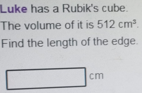 Luke has a Rubik's cube. 
The volume of it is 512cm^3. 
Find the length of the edge.
cm
111