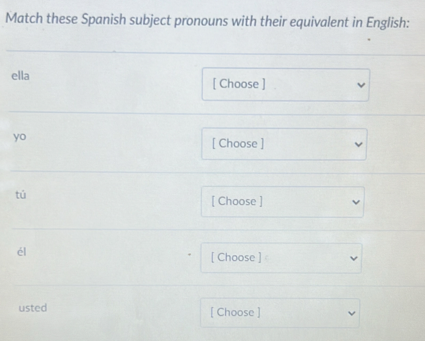 Match these Spanish subject pronouns with their equivalent in English: 
ella 
[ Choose ] 
yo 
[ Choose ] 
tú 
[ Choose ] 
él 
[ Choose ] 
usted [ Choose ]