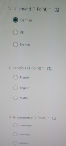 l'allemand (1 Point) *
German
PE
French
2. l'anglais (1 Point) *
French
English
Maths
3. le commerce (1 Point) *
chemistry
business
physics