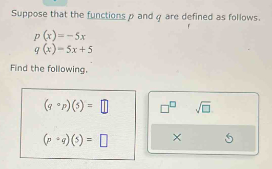 Suppose that the functions p andq are defined as follows.
p(x)=-5x
q(x)=5x+5
Find the following.
(qcirc p)(5)=□ □^(□) sqrt(□ )
(pcirc q)(5)=□
× 5