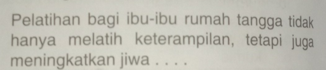 Pelatihan bagi ibu-ibu rumah tangga tidak 
hanya melatih keterampilan, tetapi juga 
meningkatkan jiwa . . . .