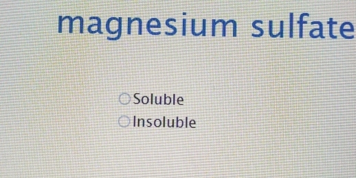 magnesium sulfate
Soluble
Insoluble