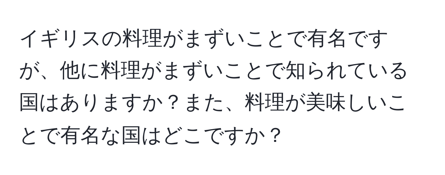 イギリスの料理がまずいことで有名ですが、他に料理がまずいことで知られている国はありますか？また、料理が美味しいことで有名な国はどこですか？