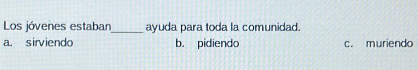 Los jóvenes estaban_ ayuda para toda la comunidad.
a. sirviendo b. pidiendo c. muriendo