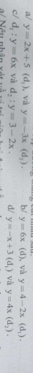a/ y=2x+5(d_1) , và y=-3x(d_2).
b/ y=6x(d) , và y=4-2x(d_1).
c/ d_1:y=6x và d_2:y=3-2x.
d/ y=-x+3(d_1) và y=4x(d_2). 
a/ Nêu nhân xét về vị trí giữ