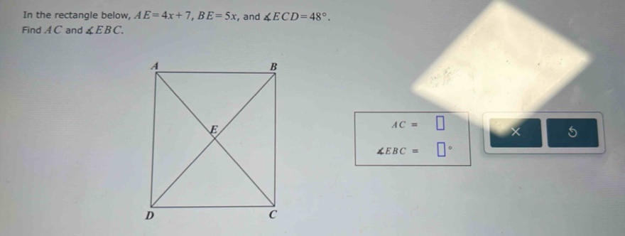 In the rectangle below, AE=4x+7, BE=5x , and ∠ ECD=48°. 
Find A C and ∠ EBC.
AC=□
5
∠ EBC=□°