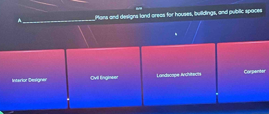 22/25
_A
Plans and designs land areas for houses, buildings, and public spaces
Interior Designer Civil Engineer Landscape Architects
Carpenter