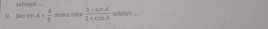 sebagai .... 
9. Jika sin A= 4/5  maka nilai  (1-sin A)/1+cos A  adalah ....