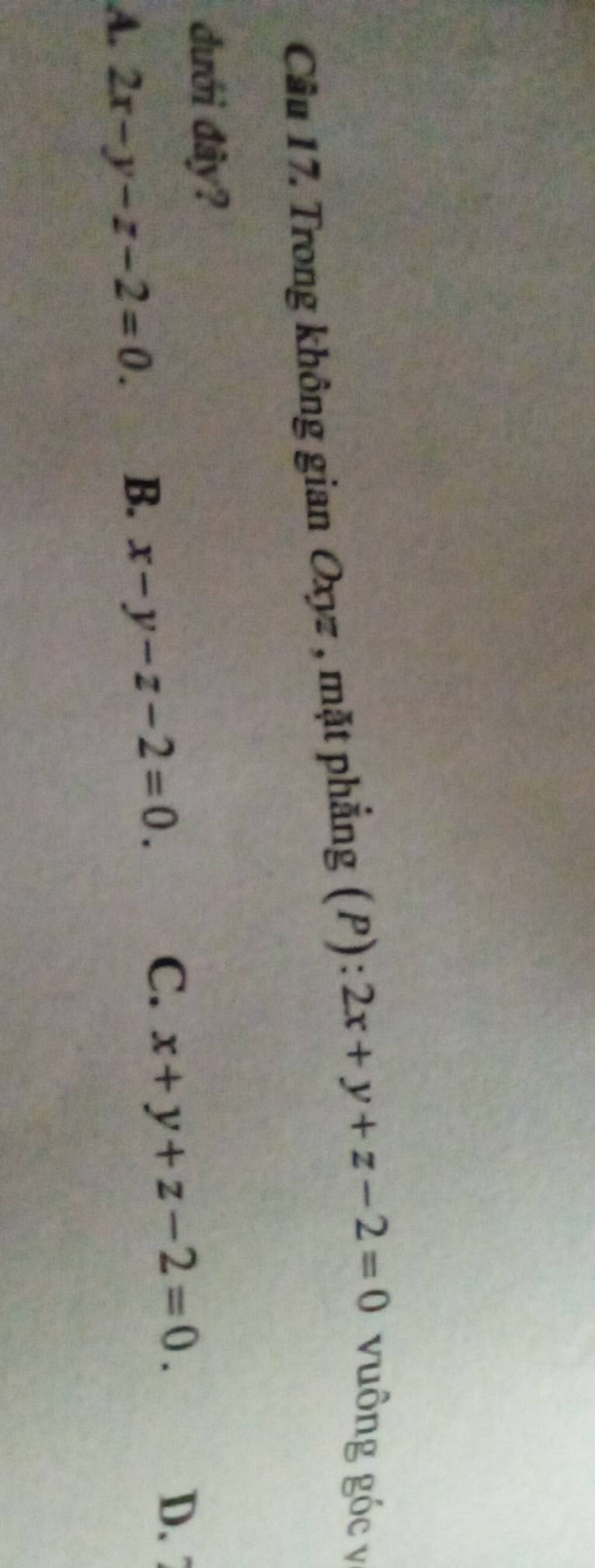 Cầu 17. Trong không gian Oxyz , mặt phẳng (P) : 2x+y+z-2=0 vuông góc v
đưới đây?
C.
A. 2x-y-z-2=0. B. x-y-z-2=0. x+y+z-2=0.
D. 7