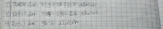 Hasi dar 729+38+127 adaiah
34sil dari 398-291-66 adalah.
4 fasil dar 96:6 adalar