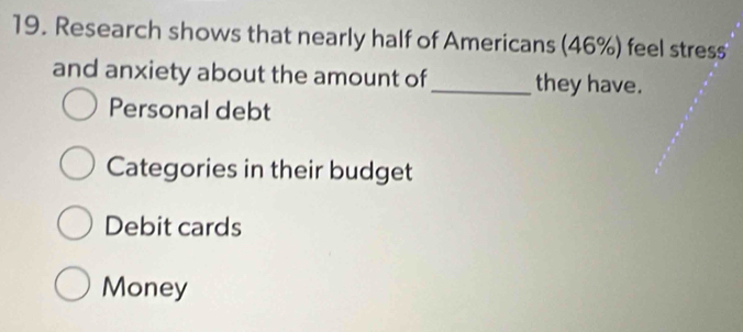 Research shows that nearly half of Americans (46%) feel stress
and anxiety about the amount of_ they have.
Personal debt
Categories in their budget
Debit cards
Money