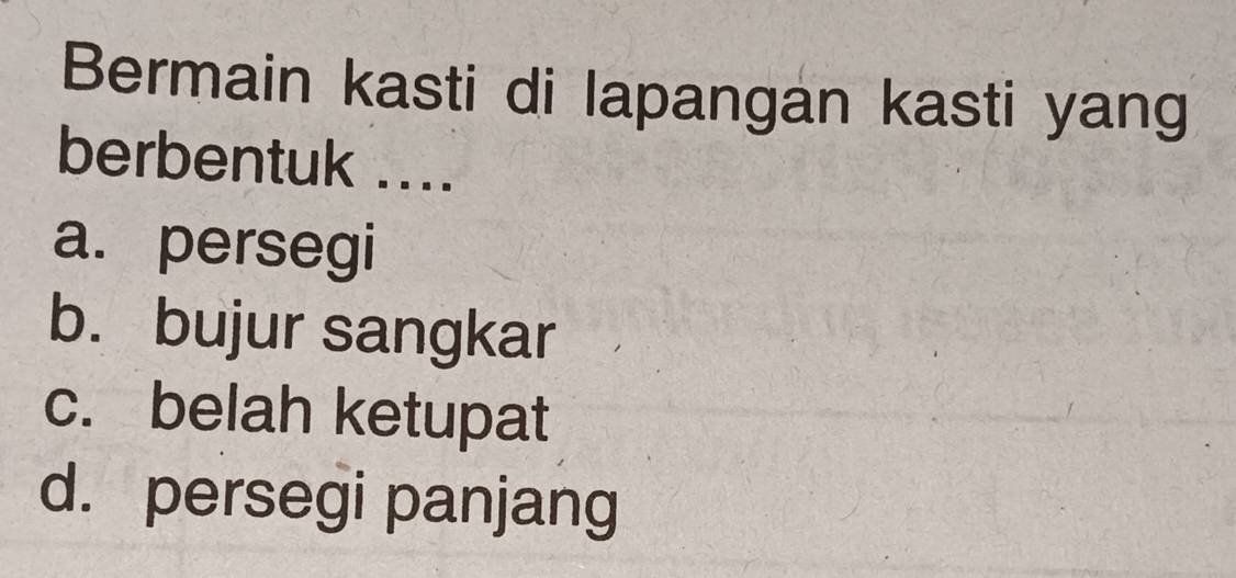 Bermain kasti di lapangan kasti yang
berbentuk ....
a. persegi
b. bujur sangkar
c. belah ketupat
d. persegi panjang