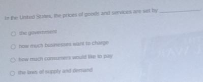 In the United States, the prices of goods and services are set by _.
the government
how much businesses want to charge
how much consumers would like to pay
the laws of supply and demand