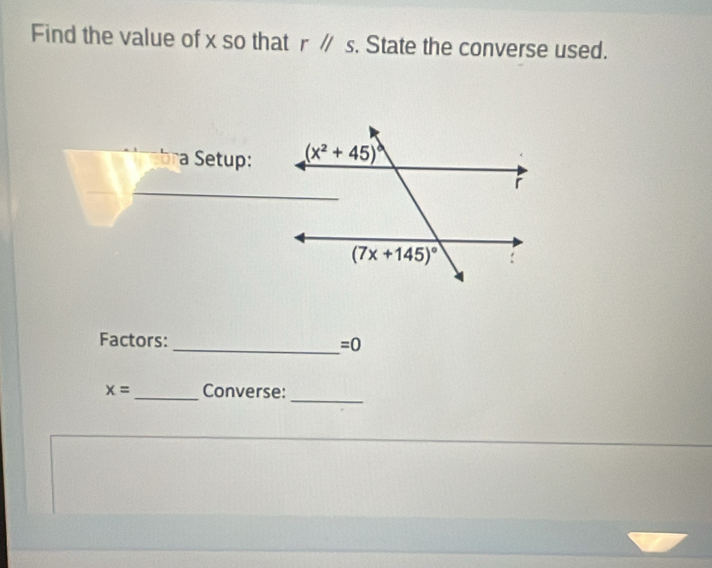 Find the value of x so that rparallel s. State the converse used.
a Setup:
Factors: _ =0
_
x= _Converse: